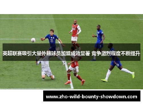 英超联赛吸引大量外籍球员加盟成效显著 竞争激烈程度不断提升