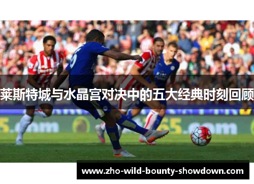 莱斯特城与水晶宫对决中的五大经典时刻回顾