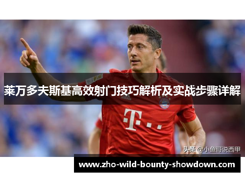 莱万多夫斯基高效射门技巧解析及实战步骤详解