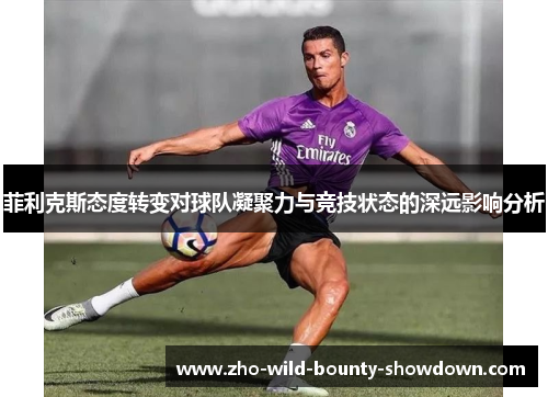 菲利克斯态度转变对球队凝聚力与竞技状态的深远影响分析