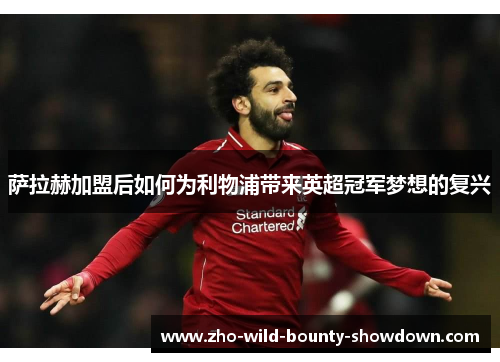 萨拉赫加盟后如何为利物浦带来英超冠军梦想的复兴