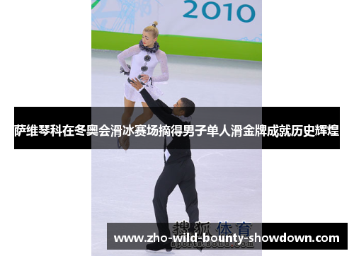 萨维琴科在冬奥会滑冰赛场摘得男子单人滑金牌成就历史辉煌