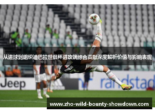 从进球到组织迪巴拉世俱杯进攻端综合贡献深度解析价值与影响表现