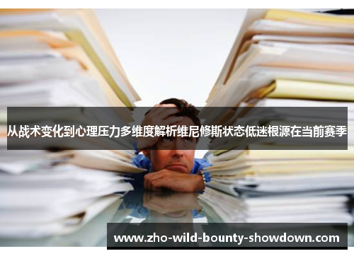 从战术变化到心理压力多维度解析维尼修斯状态低迷根源在当前赛季