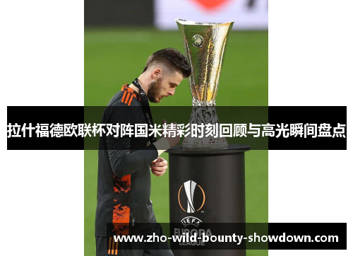 拉什福德欧联杯对阵国米精彩时刻回顾与高光瞬间盘点