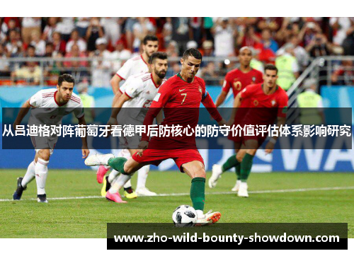 从吕迪格对阵葡萄牙看德甲后防核心的防守价值评估体系影响研究