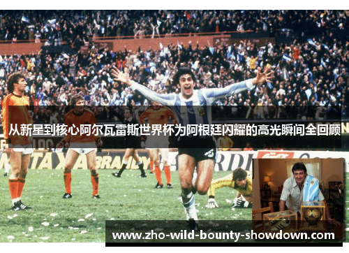 从新星到核心阿尔瓦雷斯世界杯为阿根廷闪耀的高光瞬间全回顾