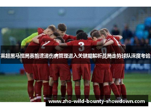 英超黑马搅局赛前速递伤病管理进入关键期解析战局走势球队深度考验