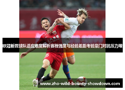 欧冠新晋球队适应难度解析赛程强度与经验差距考验豪门对抗压力增