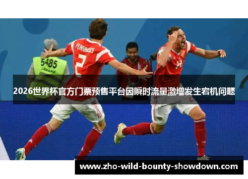 2026世界杯官方门票预售平台因瞬时流量激增发生宕机问题