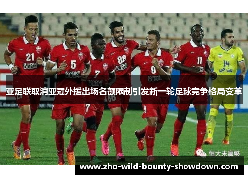 亚足联取消亚冠外援出场名额限制引发新一轮足球竞争格局变革