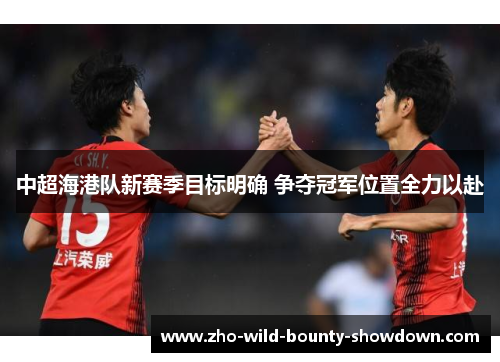 中超海港队新赛季目标明确 争夺冠军位置全力以赴