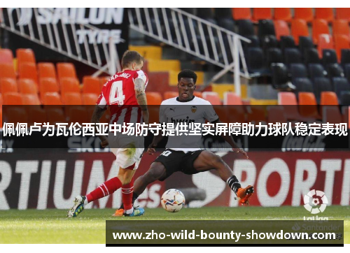 佩佩卢为瓦伦西亚中场防守提供坚实屏障助力球队稳定表现