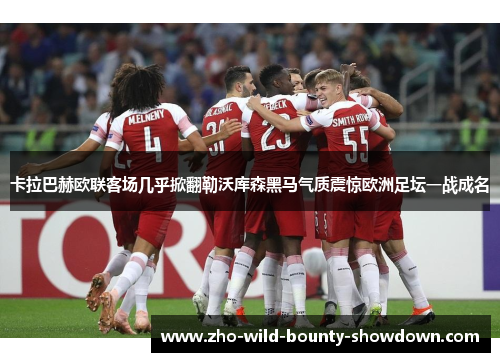 卡拉巴赫欧联客场几乎掀翻勒沃库森黑马气质震惊欧洲足坛一战成名