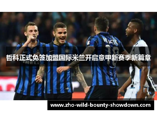 哲科正式免签加盟国际米兰开启意甲新赛季新篇章