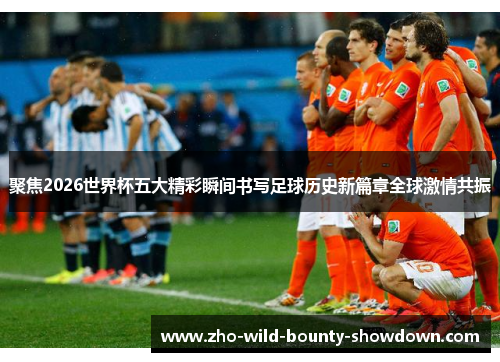 聚焦2026世界杯五大精彩瞬间书写足球历史新篇章全球激情共振 聚焦2026世界杯五大精彩瞬间书写足球历史新篇章全球激情共振