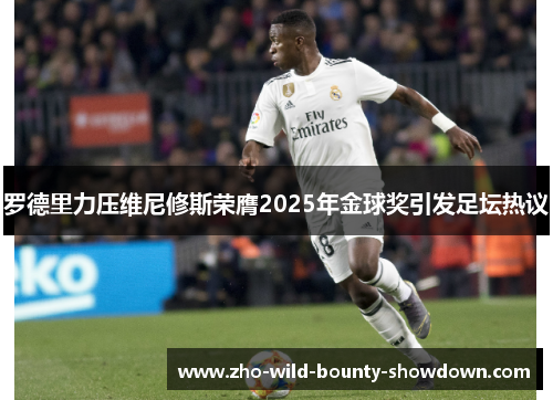 罗德里力压维尼修斯荣膺2025年金球奖引发足坛热议 罗德里力压维尼修斯荣膺2025年金球奖引发足坛热议