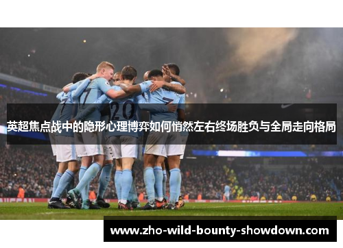 英超焦点战中的隐形心理博弈如何悄然左右终场胜负与全局走向格局 英超焦点战中的隐形心理博弈如何悄然左右终场胜负与全局走向格局