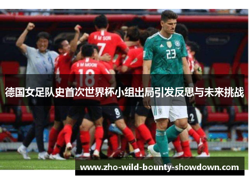 德国女足队史首次世界杯小组出局引发反思与未来挑战 德国女足队史首次世界杯小组出局引发反思与未来挑战