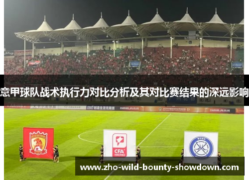 意甲球队战术执行力对比分析及其对比赛结果的深远影响 意甲球队战术执行力对比分析及其对比赛结果的深远影响