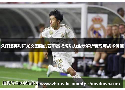 久保建英对阵尤文图斯的西甲赛场统治力全景解析表现与战术价值 久保建英对阵尤文图斯的西甲赛场统治力全景解析表现与战术价值