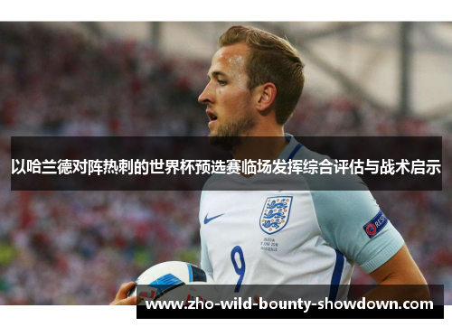 以哈兰德对阵热刺的世界杯预选赛临场发挥综合评估与战术启示 以哈兰德对阵热刺的世界杯预选赛临场发挥综合评估与战术启示