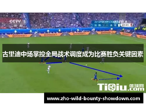 古里迪中场掌控全局战术调度成为比赛胜负关键因素 古里迪中场掌控全局战术调度成为比赛胜负关键因素