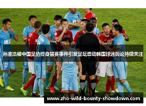 孙准浩被中国足协终身禁赛事件引发足坛震动韩国球迷舆论持续关注 孙准浩被中国足协终身禁赛事件引发足坛震动韩国球迷舆论持续关注