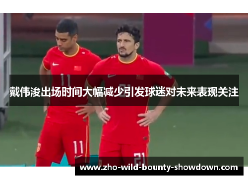 戴伟浚出场时间大幅减少引发球迷对未来表现关注 戴伟浚出场时间大幅减少引发球迷对未来表现关注