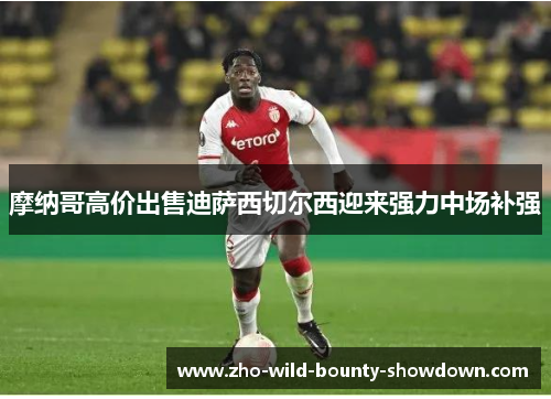 摩纳哥高价出售迪萨西切尔西迎来强力中场补强 摩纳哥高价出售迪萨西切尔西迎来强力中场补强